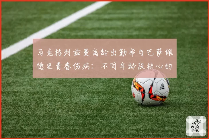 马竞格列兹曼高龄出勤率与巴萨佩德里青春伤病：不同年龄段核心的体能消耗曲线分析