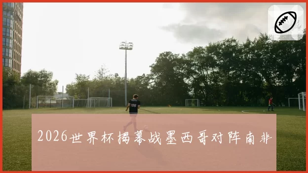 2026世界杯揭幕战墨西哥对阵南非