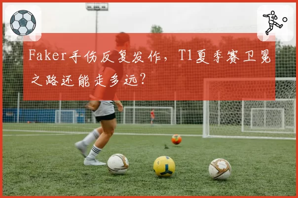 Faker手伤反复发作，T1夏季赛卫冕之路还能走多远？