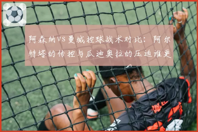 阿森纳vs曼城控球战术对比:阿尔特塔的传控与瓜迪奥拉的压迫谁更高效?