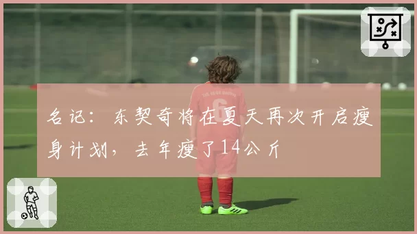 名记：东契奇将在夏天再次开启瘦身计划，去年瘦了14公斤