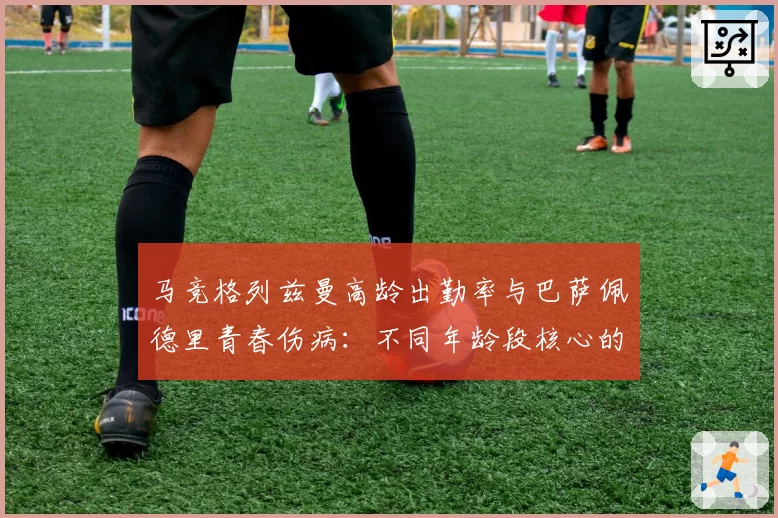 马竞格列兹曼高龄出勤率与巴萨佩德里青春伤病：不同年龄段核心的体能消耗曲线分析