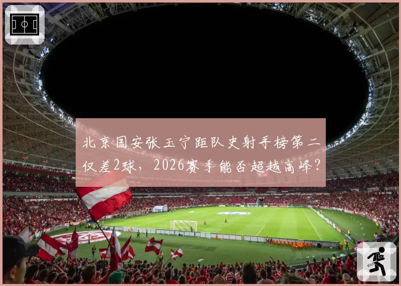 北京国安张玉宁距队史射手榜第二仅差2球，2026赛季能否超越高峰？