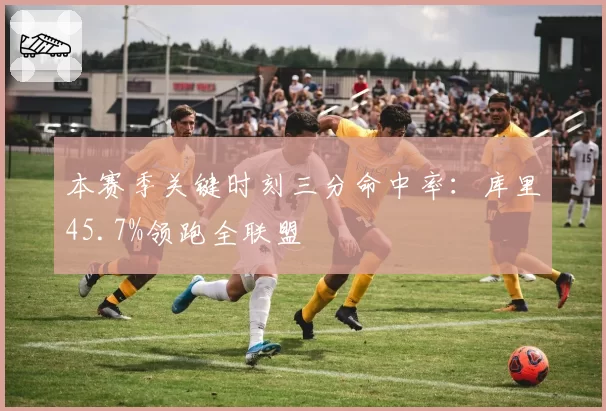 本赛季关键时刻三分命中率:库里45.7%领跑全联盟