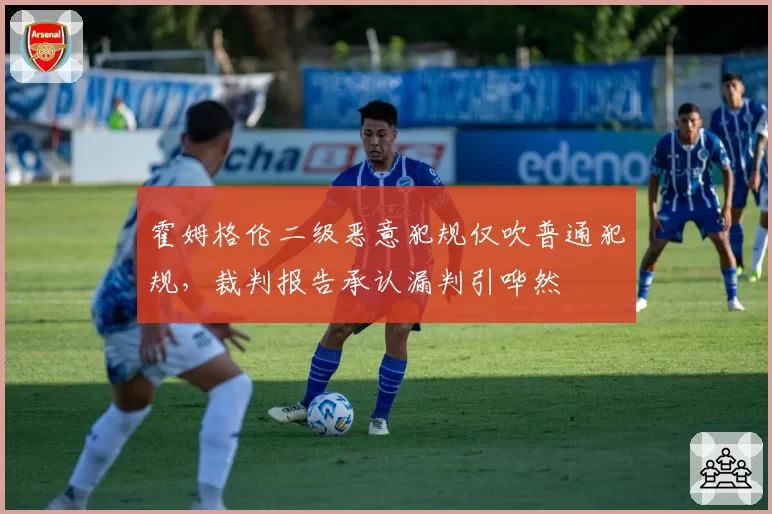 霍姆格伦二级恶意犯规仅吹普通犯规，裁判报告承认漏判引哗然
