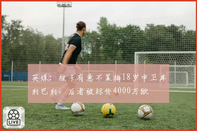 英媒:纽卡有意不莱梅18岁中卫库利巴利,后者被标价4000万欧
