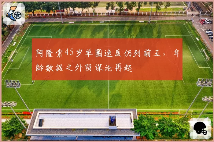 阿隆索45岁单圈速度仍列前五，年龄数据之外阴谋论再起
