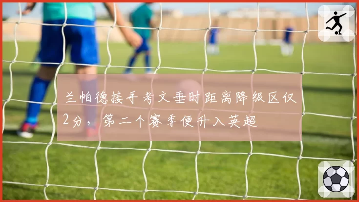 兰帕德接手考文垂时距离降级区仅2分，第二个赛季便升入英超