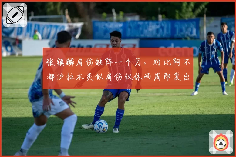 张镇麟肩伤缺阵一个月，对比阿不都沙拉木类似肩伤仅休两周即复出
