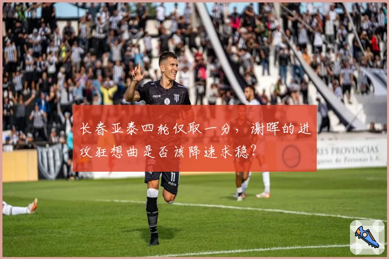 长春亚泰四轮仅取一分,谢晖的进攻狂想曲是否该降速求稳?