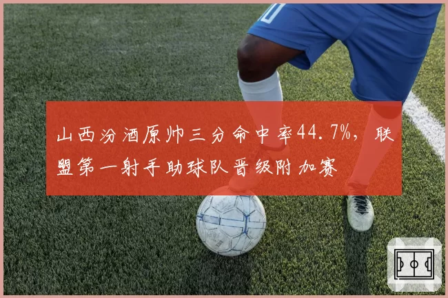 山西汾酒原帅三分命中率44.7%，联盟第一射手助球队晋级附加赛