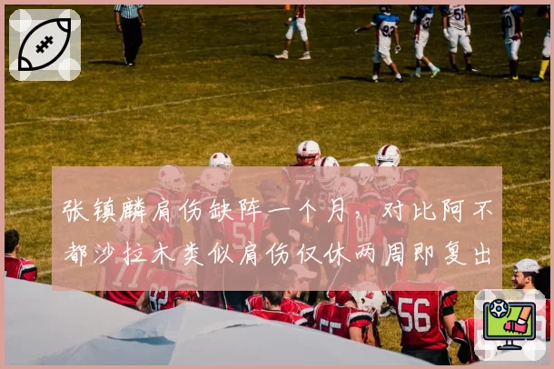 张镇麟肩伤缺阵一个月，对比阿不都沙拉木类似肩伤仅休两周即复出