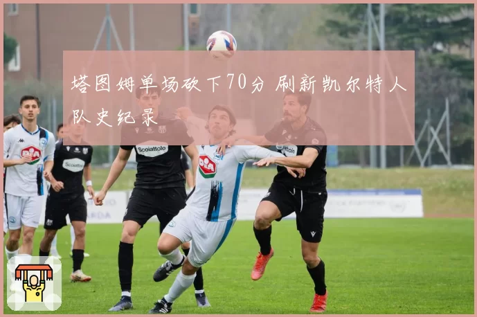 塔图姆单场砍下70分 刷新凯尔特人队史纪录
