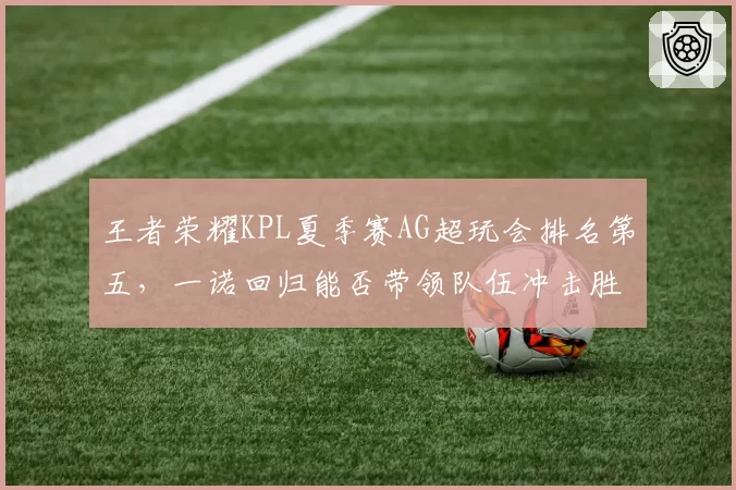 王者荣耀KPL夏季赛AG超玩会排名第五，一诺回归能否带领队伍冲击胜者组？